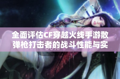 全面评估CF穿越火线手游散弹枪打击者的战斗性能与实战优势分析