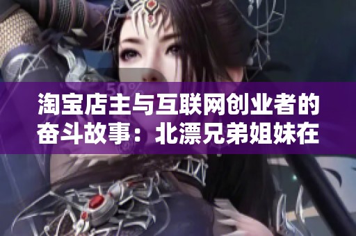 淘宝店主与互联网创业者的奋斗故事：北漂兄弟姐妹在外打工的艰辛与梦想