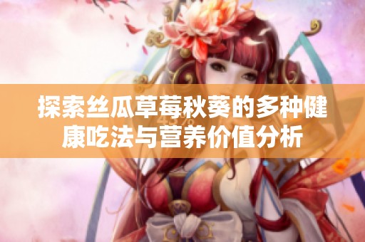 探索丝瓜草莓秋葵的多种健康吃法与营养价值分析