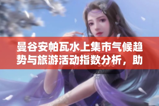 曼谷安帕瓦水上集市气候趋势与旅游活动指数分析，助您规划理想行程