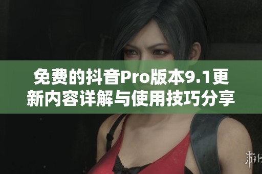 免费的抖音Pro版本9.1更新内容详解与使用技巧分享