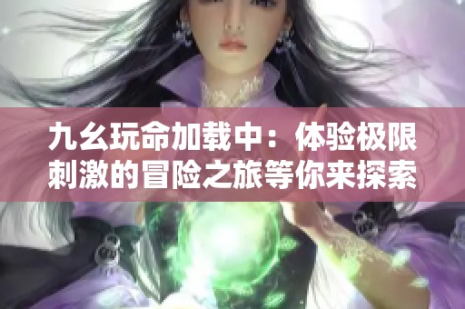 九幺玩命加载中：体验极限刺激的冒险之旅等你来探索
