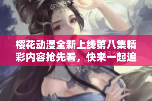 樱花动漫全新上线第八集精彩内容抢先看，快来一起追剧吧