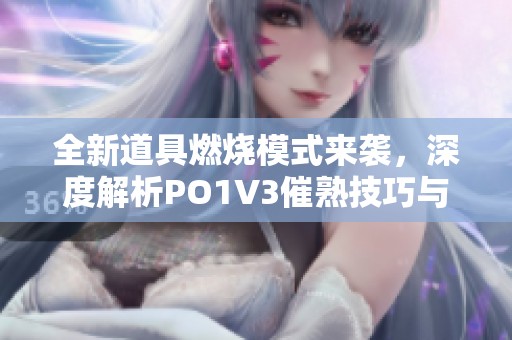 全新道具燃烧模式来袭，深度解析PO1V3催熟技巧与玩法