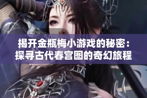 揭开金瓶梅小游戏的秘密：探寻古代春宫图的奇幻旅程与攻略技巧