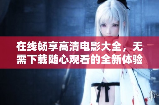 在线畅享高清电影大全，无需下载随心观看的全新体验