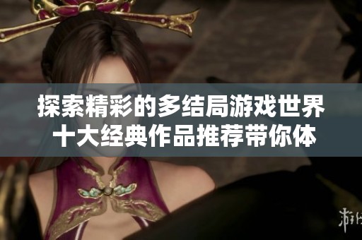 探索精彩的多结局游戏世界 十大经典作品推荐带你体验不同结局的魅力