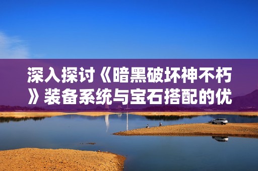 深入探讨《暗黑破坏神不朽》装备系统与宝石搭配的优化策略与设置方法