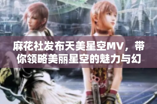 麻花社发布天美星空MV，带你领略美丽星空的魅力与幻想