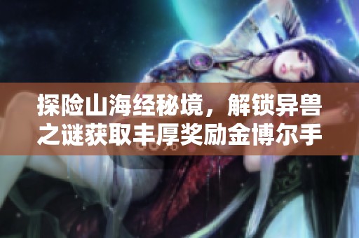 探险山海经秘境，解锁异兽之谜获取丰厚奖励金博尔手游奇幻之旅