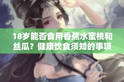 18岁能否食用香蕉水蜜桃和丝瓜？健康饮食须知的事项分析