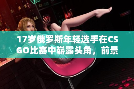 17岁俄罗斯年轻选手在CSGO比赛中崭露头角，前景无限