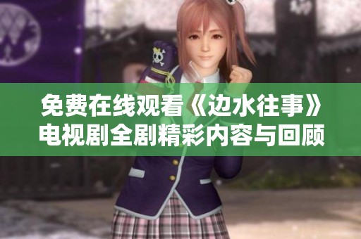 免费在线观看《边水往事》电视剧全剧精彩内容与回顾