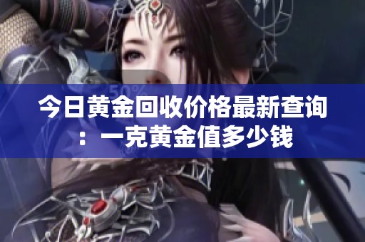 今日黄金回收价格最新查询：一克黄金值多少钱