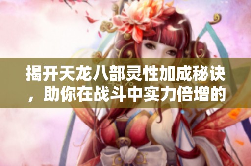 揭开天龙八部灵性加成秘诀，助你在战斗中实力倍增的攻略指南！