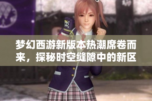 梦幻西游新版本热潮席卷而来，探秘时空缝隙中的新区玩家热情与精彩体验