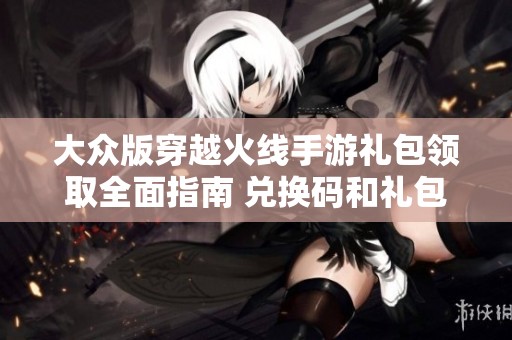 大众版穿越火线手游礼包领取全面指南 兑换码和礼包大全助你畅玩游戏