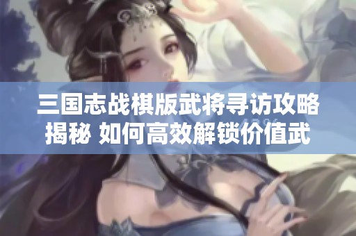 三国志战棋版武将寻访攻略揭秘 如何高效解锁价值武将的成功之道