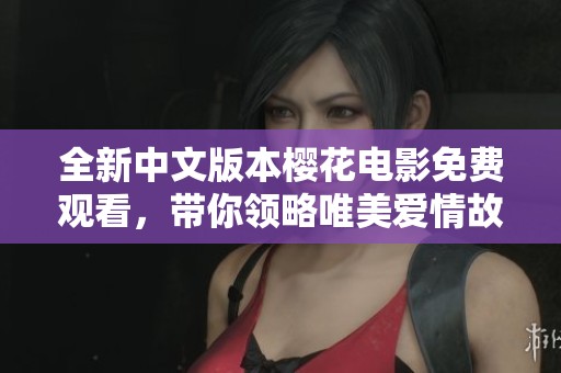 全新中文版本樱花电影免费观看，带你领略唯美爱情故事