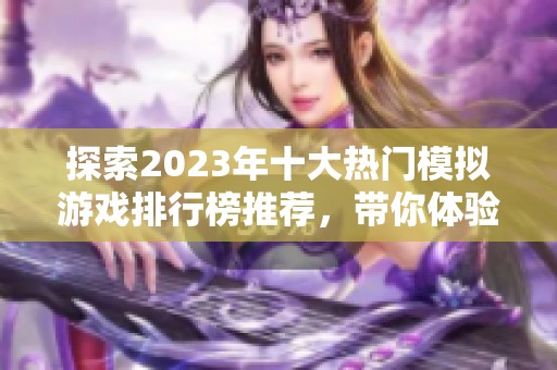 探索2023年十大热门模拟游戏排行榜推荐，带你体验最真实的虚拟世界乐趣