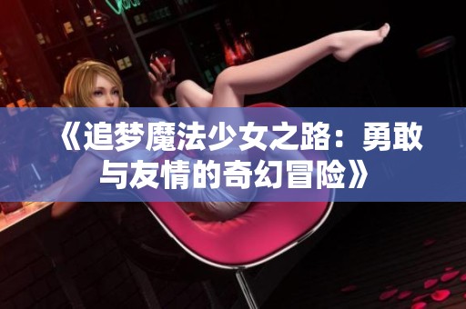 《追梦魔法少女之路：勇敢与友情的奇幻冒险》