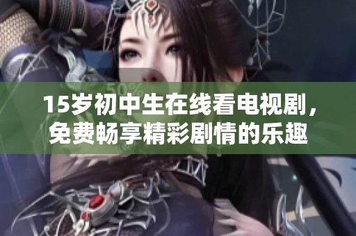 15岁初中生在线看电视剧，免费畅享精彩剧情的乐趣