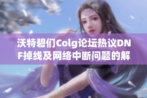 沃特碧们Colg论坛热议DNF掉线及网络中断问题的解决方案与建议