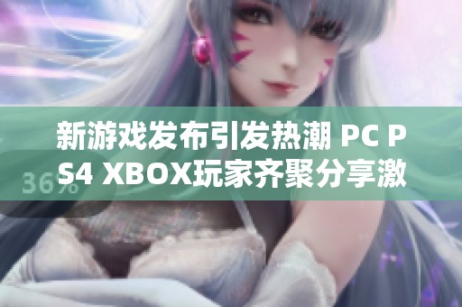 新游戏发布引发热潮 PC PS4 XBOX玩家齐聚分享激情与乐趣