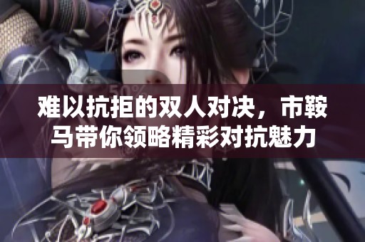 难以抗拒的双人对决，市鞍马带你领略精彩对抗魅力