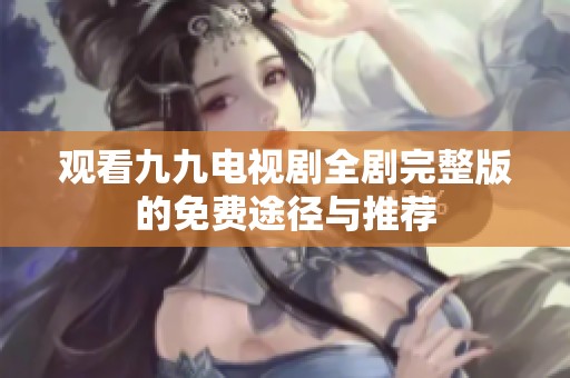 观看九九电视剧全剧完整版的免费途径与推荐