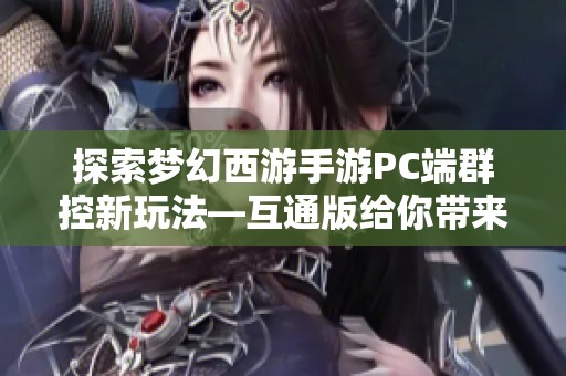 探索梦幻西游手游PC端群控新玩法—互通版给你带来的全新体验解读