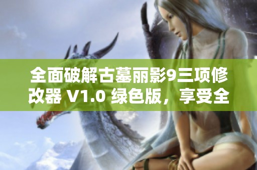 全面破解古墓丽影9三项修改器 V1.0 绿色版，享受全功能免费体验指南