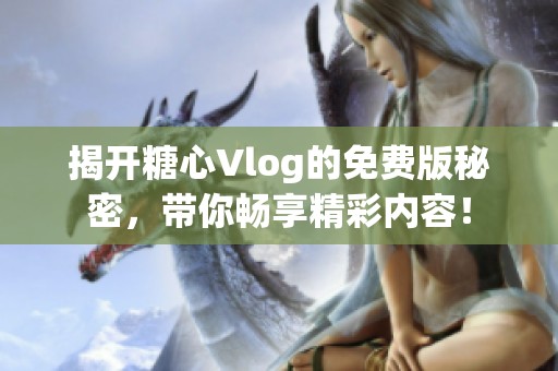 揭开糖心Vlog的免费版秘密，带你畅享精彩内容！