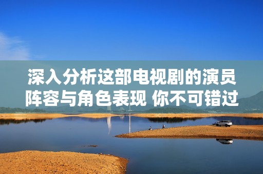 深入分析这部电视剧的演员阵容与角色表现 你不可错过的精彩解读
