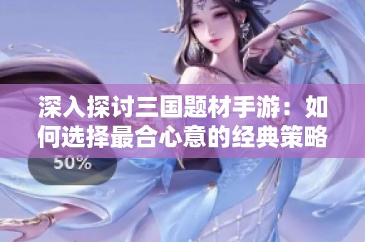 深入探讨三国题材手游：如何选择最合心意的经典策略游戏攻略和建议