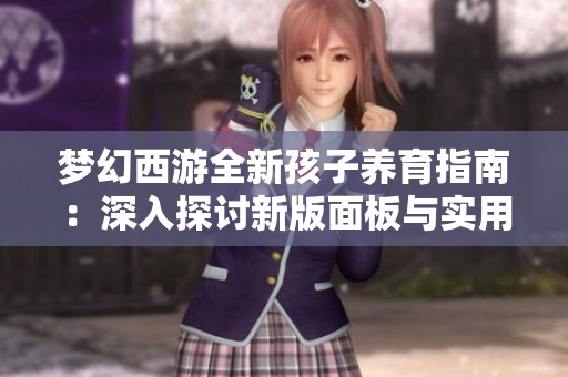 梦幻西游全新孩子养育指南：深入探讨新版面板与实用战斗策略解析