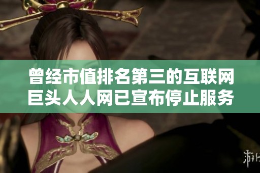 曾经市值排名第三的互联网巨头人人网已宣布停止服务，恢复时间未定