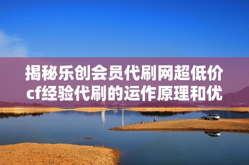 揭秘乐创会员代刷网超低价cf经验代刷的运作原理和优势分析