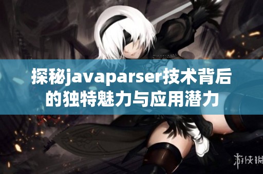 探秘javaparser技术背后的独特魅力与应用潜力