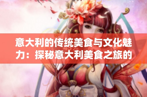 意大利的传统美食与文化魅力：探秘意大利美食之旅的精髓