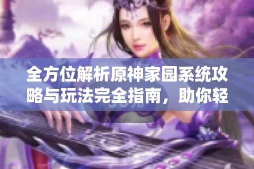 全方位解析原神家园系统攻略与玩法完全指南，助你轻松打造理想家园