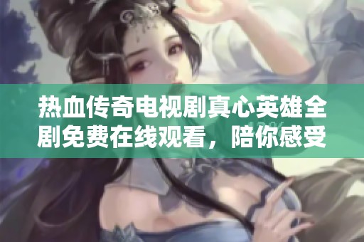 热血传奇电视剧真心英雄全剧免费在线观看，陪你感受英雄风范