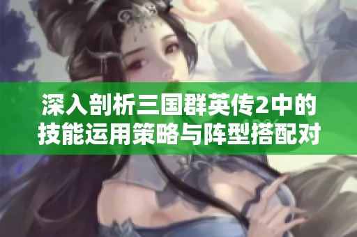 深入剖析三国群英传2中的技能运用策略与阵型搭配对战局的影响
