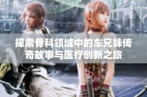 探索骨科领域中的车兄妹传奇故事与医疗创新之旅