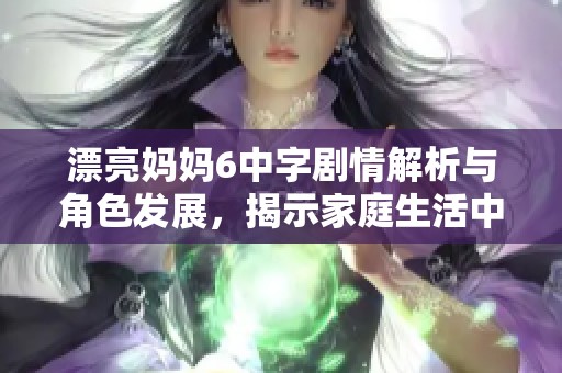 漂亮妈妈6中字剧情解析与角色发展，揭示家庭生活中的真实和挑战