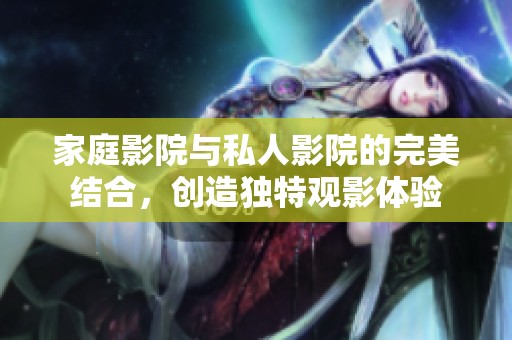 家庭影院与私人影院的完美结合，创造独特观影体验