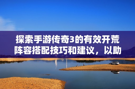 探索手游传奇3的有效开荒阵容搭配技巧和建议，以助力游戏初期的顺利发展