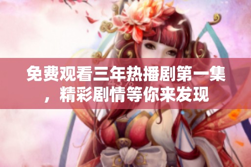 免费观看三年热播剧第一集，精彩剧情等你来发现