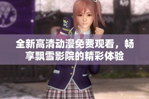 全新高清动漫免费观看，畅享飘雪影院的精彩体验