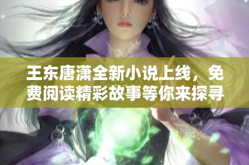 王东唐潇全新小说上线，免费阅读精彩故事等你来探寻